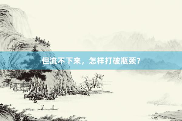 但流不下来,怎样打破瓶颈?